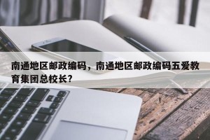 南通地区邮政编码，南通地区邮政编码五爱教育集团总校长?