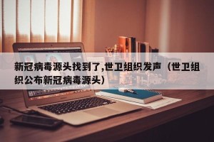 新冠病毒源头找到了,世卫组织发声（世卫组织公布新冠病毒源头）