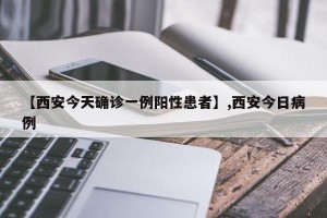 【西安今天确诊一例阳性患者】,西安今日病例