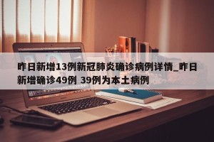昨日新增13例新冠肺炎确诊病例详情_昨日新增确诊49例 39例为本土病例