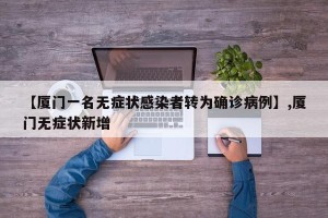 【厦门一名无症状感染者转为确诊病例】,厦门无症状新增