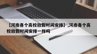 【河南各个高校放假时间安排】,河南各个高校放假时间安排一样吗