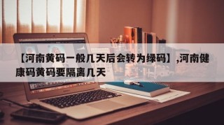 【河南黄码一般几天后会转为绿码】,河南健康码黄码要隔离几天