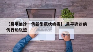 【昌平确诊一例新型冠状病毒】,昌平确诊病例行动轨迹