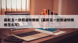 最新五一放假通知模板（最新五一放假通知模板怎么写）