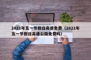 2021年五一节假日高速免费（2021年五一节假日高速公路免费吗）