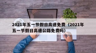 2021年五一节假日高速免费（2021年五一节假日高速公路免费吗）