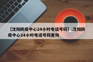 【沈阳防疫中心24小时电话号码】,沈阳防疫中心24小时电话号码查询