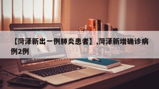 【菏泽新出一例肺炎患者】,菏泽新增确诊病例2例