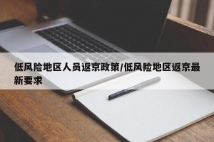 低风险地区人员返京政策/低风险地区返京最新要求