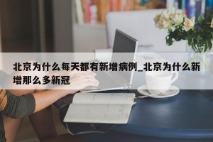 北京为什么每天都有新增病例_北京为什么新增那么多新冠