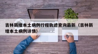 吉林新增本土病例行程轨迹查询最新（吉林新增本土病例详情）