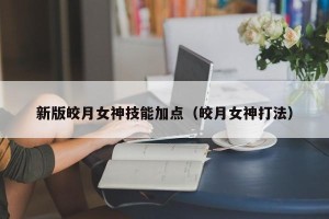 新版皎月女神技能加点（皎月女神打法）