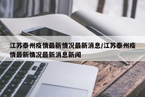 江苏泰州疫情最新情况最新消息/江苏泰州疫情最新情况最新消息新闻