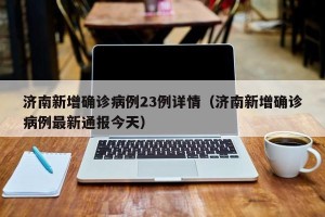 济南新增确诊病例23例详情（济南新增确诊病例最新通报今天）