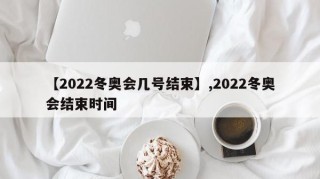 【2022冬奥会几号结束】,2022冬奥会结束时间