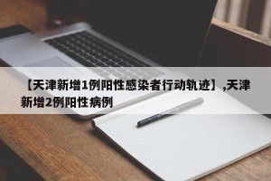 【天津新增1例阳性感染者行动轨迹】,天津新增2例阳性病例