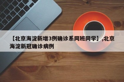 【北京海淀新增3例确诊系同班同学】,北京海淀新冠确诊病例
