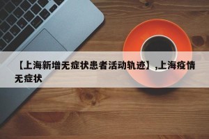 【上海新增无症状患者活动轨迹】,上海疫情无症状