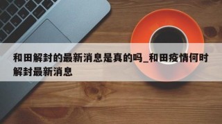 和田解封的最新消息是真的吗_和田疫情何时解封最新消息