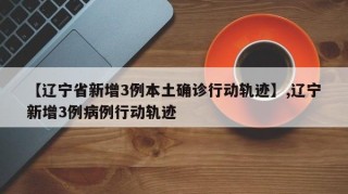 【辽宁省新增3例本土确诊行动轨迹】,辽宁新增3例病例行动轨迹