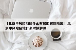【北京中风险地区什么时候能解除隔离】,北京中风险区域什么时候解除