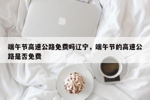端午节高速公路免费吗辽宁，端午节的高速公路是否免费
