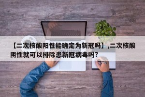 【二次核酸阳性能确定为新冠吗】,二次核酸阴性就可以排除患新冠病毒吗?
