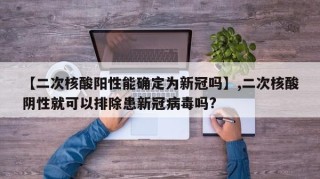 【二次核酸阳性能确定为新冠吗】,二次核酸阴性就可以排除患新冠病毒吗?