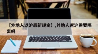 【外地人返沪最新规定】,外地人返沪需要隔离吗