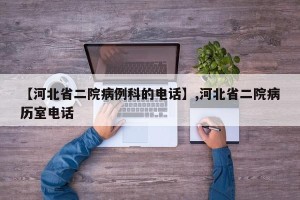 【河北省二院病例科的 *** 】,河北省二院病历室 *** 