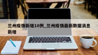 兰州疫情新增10例_兰州疫情最新数据消息新增