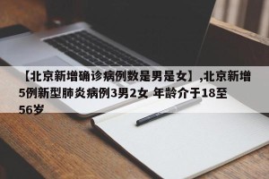 【北京新增确诊病例数是男是女】,北京新增5例新型肺炎病例3男2女 年龄介于18至56岁
