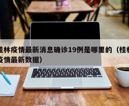 桂林疫情最新消息确诊19例是哪里的（桂林疫情最新数据）