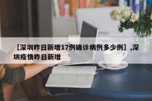 【深圳昨日新增17例确诊病例多少例】,深圳疫情昨日新增