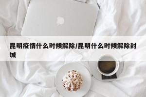 昆明疫情什么时候解除/昆明什么时候解除封城