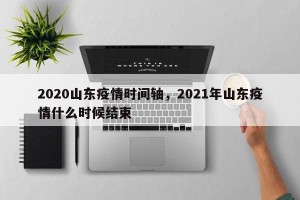 2020山东疫情时间轴，2021年山东疫情什么时候结束