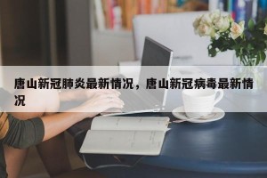 唐山新冠肺炎最新情况，唐山新冠病毒最新情况