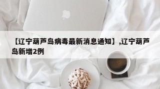 【辽宁葫芦岛病毒最新消息通知】,辽宁葫芦岛新增2例