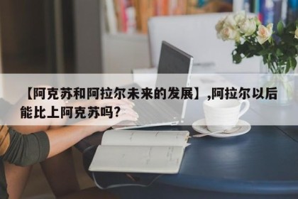 【阿克苏和阿拉尔未来的发展】,阿拉尔以后能比上阿克苏吗?