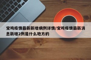 宝鸡疫情最新新增病例详情/宝鸡疫情最新消息新增2例是什么地方的