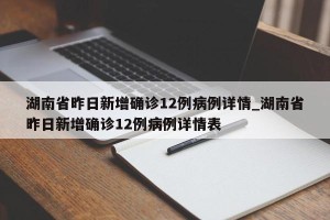 湖南省昨日新增确诊12例病例详情_湖南省昨日新增确诊12例病例详情表