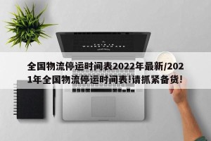 全国物流停运时间表2022年最新/2021年全国物流停运时间表!请抓紧备货!