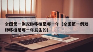 全国第一例双肺移植是哪一年（全国第一例双肺移植是哪一年发生的）