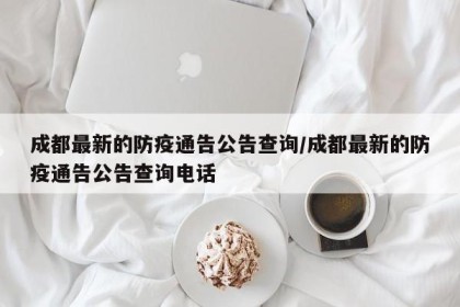 成都最新的防疫通告公告查询/成都最新的防疫通告公告查询电话