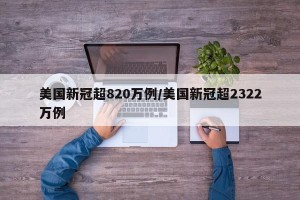 美国新冠超820万例/美国新冠超2322万例