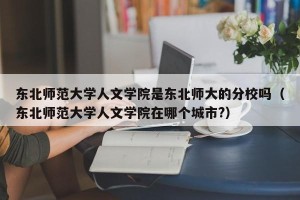 东北师范大学人文学院是东北师大的分校吗（东北师范大学人文学院在哪个城市?）