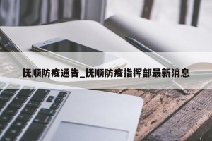抚顺防疫通告_抚顺防疫指挥部最新消息