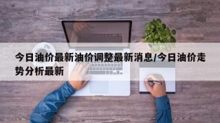 今日油价最新油价调整最新消息/今日油价走势分析最新