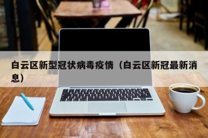 白云区新型冠状病毒疫情（白云区新冠最新消息）